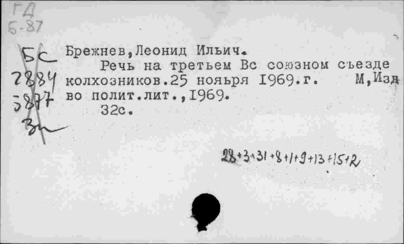 ﻿ГД 6-37
Брежнев,Леонид Ильич.
Речь на третьем Вс союзном съезде колхозников.25 нояьря 1969.г. М,Изд
-бЬл. во полит.лит., 1969-
32с.
